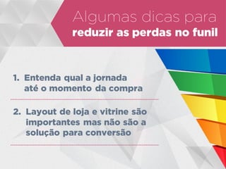 Algumas dicas para
reduzir as perdas no funil
1. Entenda qual a jornada
até o momento da compra
2. Layout de loja e vitrine são
importantes mas não são a
solução para conversão
 