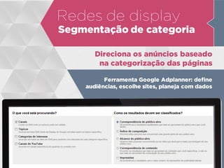 Direciona os anúncios baseado
na categorização das páginas
Ferramenta Google Adplanner: define
audiências, escolhe sites, planeja com dados
Redes de display
Segmentação de categoria
 