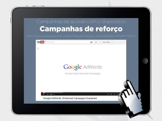 http://www.youtube.com/watch?feature=player_embedded&v=8TdDYHtnSTI
Campanhas de reforço
Campanhas de acordo com o dispositivo
 