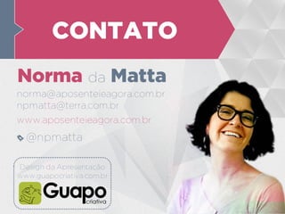 Norma da Matta
@npmatta
norma@aposenteieagora.com.br
npmatta@terra.com.br
www.aposenteieagora.com.br
CONTATO
Design da Apresentação
www.guapocriativa.com.br
 