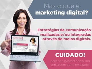 Estratégias de comunicação
realizadas e/ou integradas
através de meios digitais.
Mas o que é
marketing digital?
para não gastar toda a sua
verba sem gerar resultado.
CUIDADO!
 