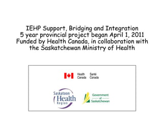 S A S K A T C H E W A N P A T H W A Y S
P R O J E C T
IEHP Support, Bridging and Integration
5 year provincial project began April 1, 2011
Funded by Health Canada, in collaboration with
the Saskatchewan Ministry of Health
 