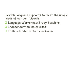 F I R S T S O L U T I O N S
Flexible language supports to meet the unique
needs of our participants:
 Language Workshops/Study Sessions
 Independent online courses
 Instructor-led virtual classroom
 