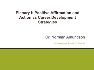 Dr. Norman Amundson
University of British Columbia
Plenary I: Positive Affirmation and
Action as Career Development
Strategies
 