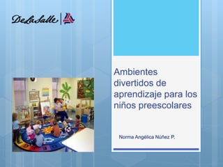Ambientes 
divertidos de 
aprendizaje para los 
niños preescolares 
Norma Angélica Núñez P. 
 
