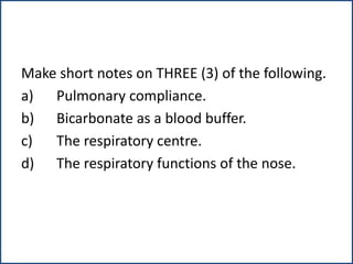 Make short notes on THREE (3) of the following.
a) Pulmonary compliance.
b) Bicarbonate as a blood buffer.
c) The respiratory centre.
d) The respiratory functions of the nose.
 