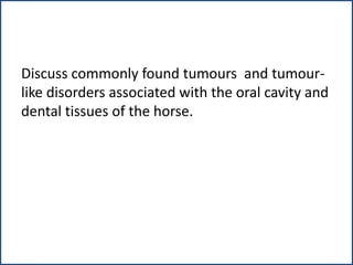 Discuss commonly found tumours and tumour-
like disorders associated with the oral cavity and
dental tissues of the horse.
 