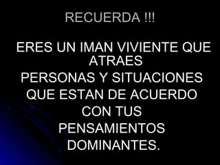 RECUERDA !!! ERES UN IMAN VIVIENTE QUE ATRAES  PERSONAS Y SITUACIONES  QUE ESTAN DE ACUERDO  CON TUS  PENSAMIENTOS  DOMINANTES . 