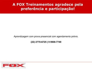 A FOX Treinamentos agradece pela
preferência e participação!
Aprendizagem com prova presencial com agendamento prévio.
(22) 2770-6725 | 9 9908-7749
 