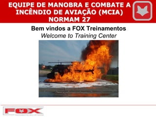 Bem vindos a FOX Treinamentos
Welcome to Training Center
EQUIPE DE MANOBRA E COMBATE A
INCÊNDIO DE AVIAÇÃO (MCIA)
NORMAM 27
 
