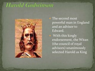  The second most
powerful man in England
and an advisor to
Edward.
 With this kingly
endorsement, the Witan
(the council of royal
advisors) unanimously
selected Harold as King
 