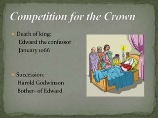  Death of king:
Edward the confessor
January 1066
 Succession:
Harold Godwinson
Bother- of Edward
 