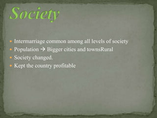  Intermarriage common among all levels of society
 Population  Bigger cities and townsRural
 Society changed.
 Kept the country profitable
 