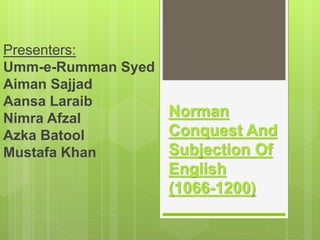 Norman
Conquest And
Subjection Of
English
(1066-1200)
Presenters:
Umm-e-Rumman Syed
Aiman Sajjad
Aansa Laraib
Nimra Afzal
Azka Batool
Mustafa Khan
 