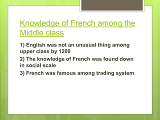 Knowledge of French among the
Middle class
1) English was not an unusual thing among
upper class by 1200
2) The knowledge of French was found down
in social scale
3) French was famous among trading system
 