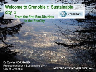 Welcome to Grenoble « Sustainable
city »
From the first Eco-Districts
to the EcoCity

Dr Xavier NORMAND
Project manager « Sustainable city »
City of Grenoble

NET ZERO CITIES CONFERENCE, 2013

 