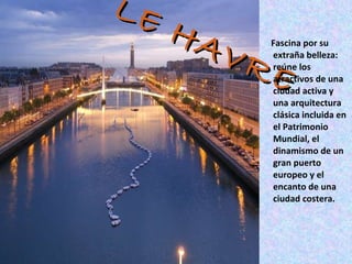 LE HAVRE Fascina por su extraña belleza: reúne los atractivos de una ciudad activa y una arquitectura clásica incluida en el Patrimonio Mundial, el dinamismo de un gran puerto europeo y el encanto de una ciudad costera.  