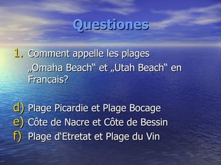 Questiones Comment appelle les plages  „ Omaha Beach“ et „Utah Beach“ en Francais? Plage Picardie et Plage Bocage Côte de Nacre et Côte de Bessin Plage d‘Etretat et Plage du Vin 