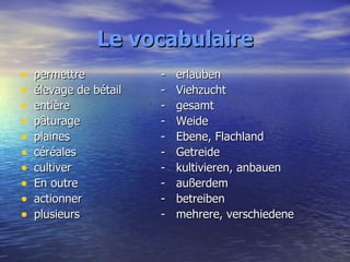 Le vocabulaire permettre -  erlauben élevage de bétail  -  Viehzucht entière -  gesamt pâturage -  Weide plaines -  Ebene, Flachland céréales -  Getreide cultiver -  kultivieren, anbauen En outre -  außerdem actionner -  betreiben plusieurs -  mehrere, verschiedene 