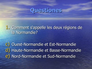 Questiones <ul><li>Comment s‘appelle les deux régions de la Normandie? </li></ul><ul><li>Ouest-Normandie et Est-Normandie ...