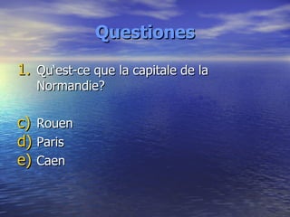 Questiones <ul><li>Qu‘est-ce que la capitale de la Normandie? </li></ul><ul><li>Rouen </li></ul><ul><li>Paris </li></ul><u...