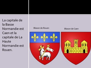 La capitale de
la Basse
Normandie est
Caen et la
capitale de La
Haute
Normandie est
Rouen.

Blason de Rouen

Blason de Caen

 