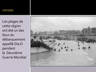 HISTORIE

Les plages de
cette région
ont été un des
lieux du
débarquement
appellé Dia D
pendant
la Deuxième
Guerre Mondial

 