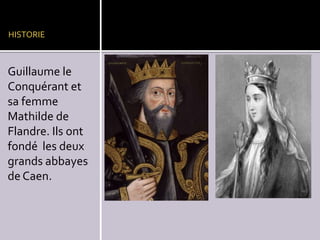 HISTORIE

Guillaume le
Conquérant et
sa femme
Mathilde de
Flandre. Ils ont
fondé les deux
grands abbayes
de Caen.

 