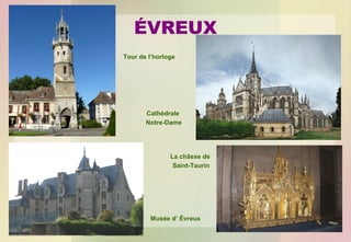 ÉVREUX
Tour de l’horloge

Cathédrale
Notre-Dame

La châsse de
Saint-Taurin

Musée d’ Évreux

 