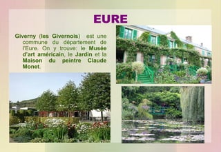EURE
Giverny (les Givernois) est une
commune du département de
l’Eure. On y trouve: le Musée
d’art américain, le Jardin et la
Maison du peintre Claude
Monet.

 