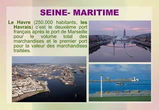 SEINE- MARITIME
Le Havre (250.000 habitants, les
Havrais) c’est le deuxième port
français après le port de Marseille
pour le volume total des
marchandises et le premier port
pour la valeur des marchandises
traitées.

 