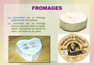 FROMAGES
Le camembert est un fromage
originaire de Normandie.
Le neufchâtel est un fromage
français fabriqué dans la région
Haute- Normandie en forme de
cœur, de bûché ou du pavé.

 