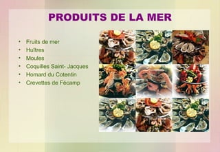 PRODUITS DE LA MER
•
•
•
•
•
•

Fruits de mer
Huîtres
Moules
Coquilles Saint- Jacques
Homard du Cotentin
Crevettes de Fécamp

 