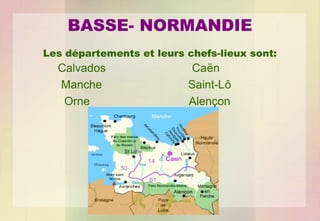 BASSE- NORMANDIE
Les départements et leurs chefs-lieux sont:

Calvados
Manche
Orne

Caën
Saint-Lô
Alençon

 