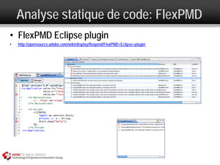 Analyse statique de code: FlexPMD
• FlexPMD Eclipse plugin
•   http://opensource.adobe.com/wiki/display/flexpmd/FlexPMD+Eclipse+plugin
 