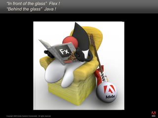 “In front of the glass” Flex !
“Behind the glass” Java !




                                                                  ®




Copyright 2008 Adobe Systems Incorporated. All rights reserved.
 
