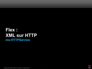 Flex :
    XML sur HTTP
    mx:HTTPService




                                                                       ®




                                                                  40
Copyright 2008 Adobe Systems Incorporated. All rights reserved.
 