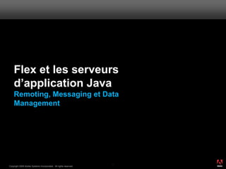Flex et les serveurs
    d’application Java
    Remoting, Messaging et Data
    Management




                                                                       ®




                                                                  42
Copyright 2008 Adobe Systems Incorporated. All rights reserved.
 