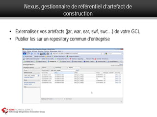 Nexus, gestionnaire de référentiel d’artefact de
                       construction


• Externalisez vos artefacts (jar, war, ear, swf, swc…) de votre GCL
• Publier les sur un repository commun d’entreprise
 