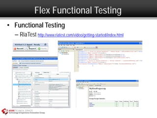 Flex Functional Testing
• Functional Testing
  – RiaTest http://www.riatest.com/video/getting-started/index.html
 