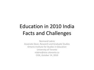Education in 2010 India
Facts and Challenges
Normand Labrie
Associate Dean, Research and Graduate Studies
Ontario Institute for Studies in Education
University of Toronto
nlabrie@oise.utoronto.ca
CIDE, October 14, 2010
 