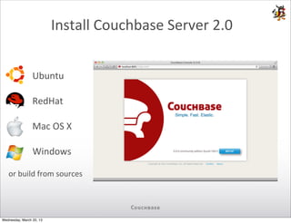 Install	
  Couchbase	
  Server	
  2.0


                 Ubuntu

                 RedHat

                 Mac	
  OS	
  X

                 Windows

   or	
  build	
  from	
  sources




Wednesday, March 20, 13
 