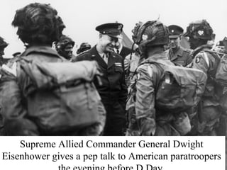 Supreme Allied Commander General Dwight 
Eisenhower gives a pep talk to American paratroopers 
the evening before D Day. 
 