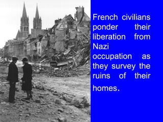French civilians 
ponder their 
liberation from 
Nazi 
occupation as 
they survey the 
ruins of their 
homes. 
 