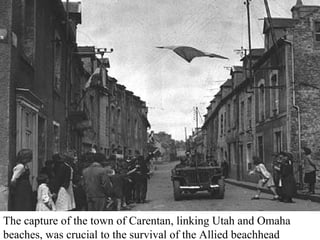 The capture of the town of Carentan, linking Utah and Omaha 
beaches, was crucial to the survival of the Allied beachhead 
 