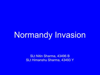Normandy Invasion 
SLt Nitin Sharma, 43496 B 
SLt Himanshu Sharma, 43493 Y 
 