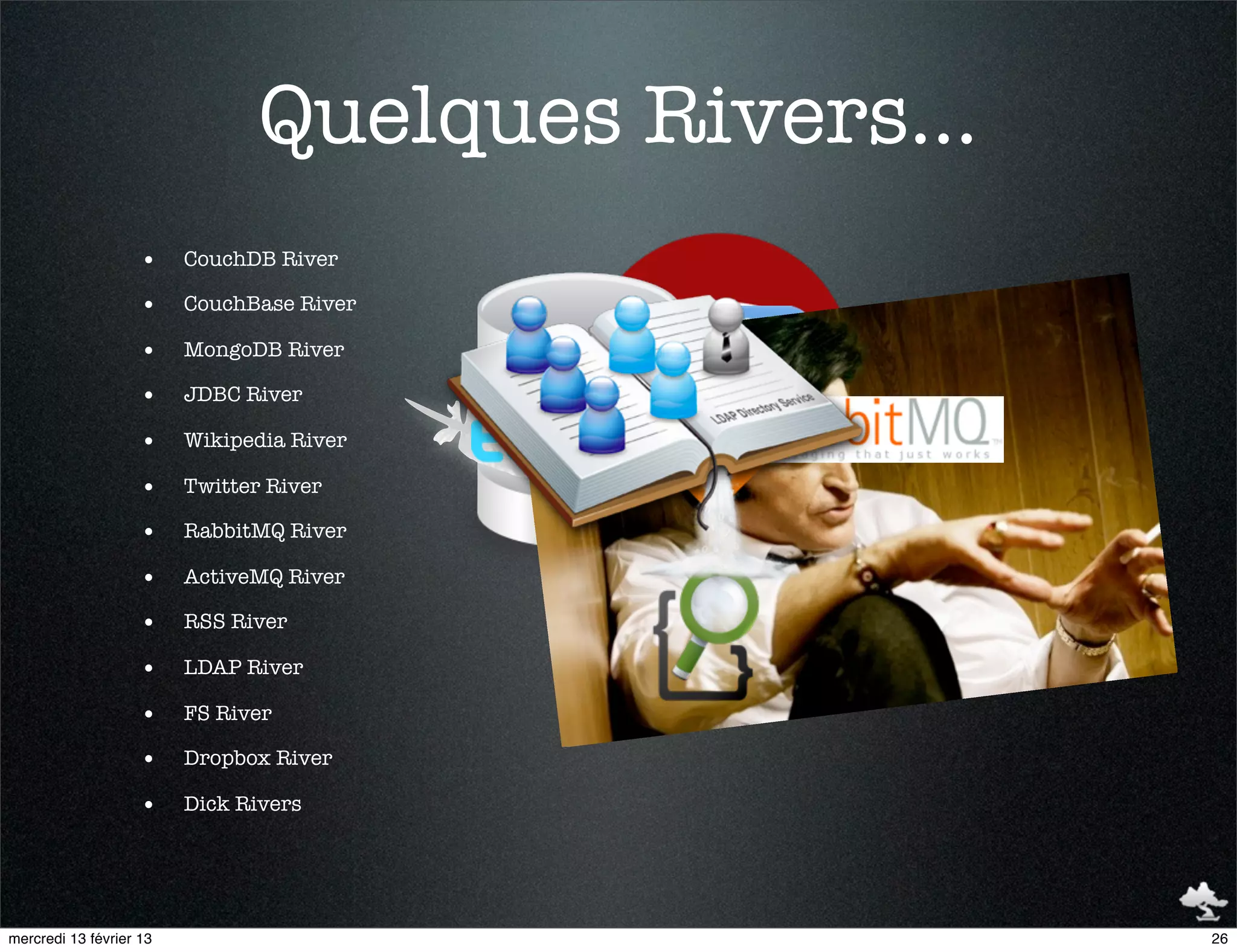 Quelques Rivers...
                    •    CouchDB River

                    •    CouchBase River

                    •    MongoDB River

                    •    JDBC River

                    •    Wikipedia River

                    •    Twitter River

                    •    RabbitMQ River

                    •    ActiveMQ River

                    •    RSS River

                    •    LDAP River

                    •    FS River

                    •    Dropbox River

                    •    Dick Rivers




mercredi 13 février 13                               26
 