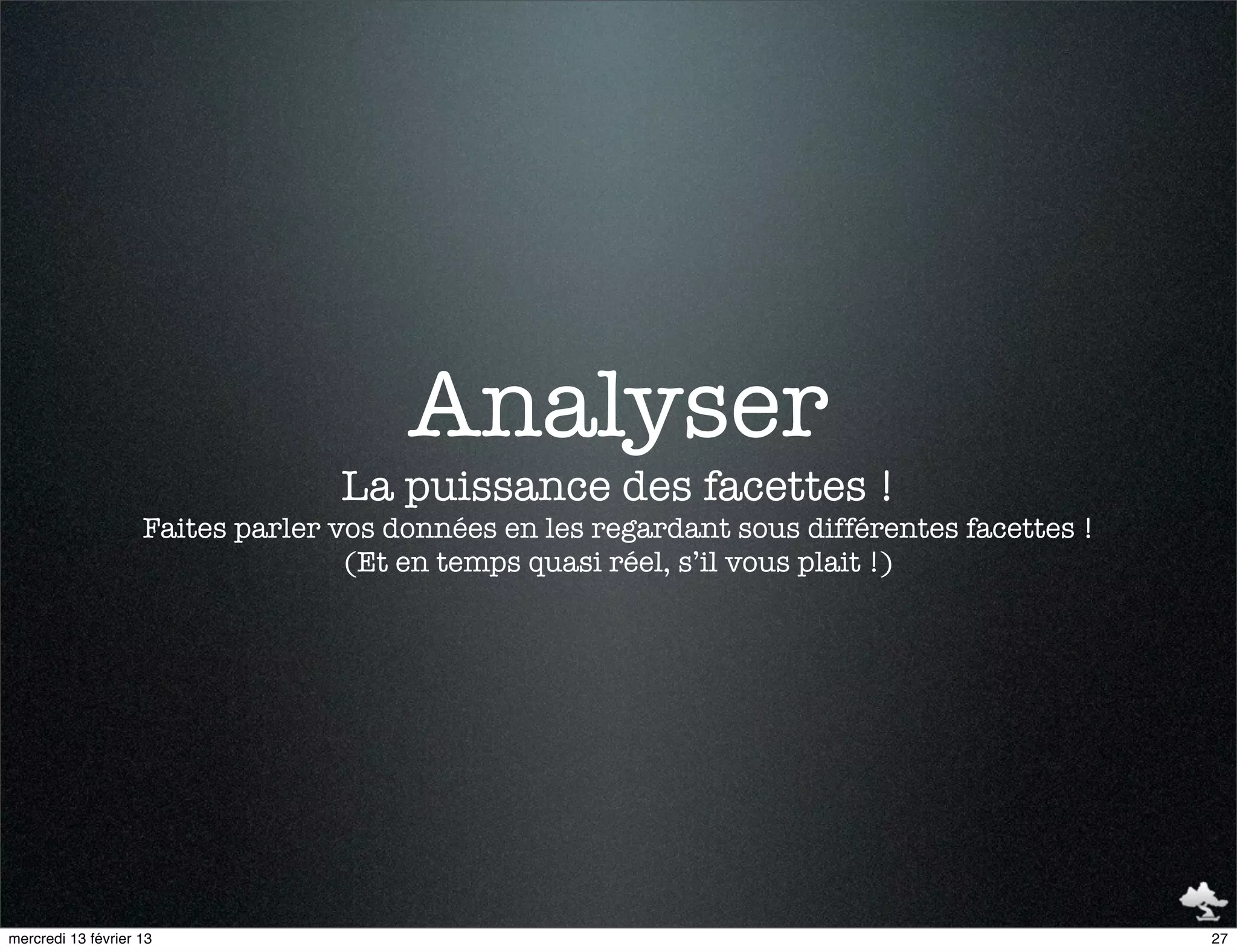 Analyser
                                  La puissance des facettes !
                    Faites parler vos données en les regardant sous différentes facettes !
                                   (Et en temps quasi réel, s’il vous plait !)




mercredi 13 février 13                                                                       27
 
