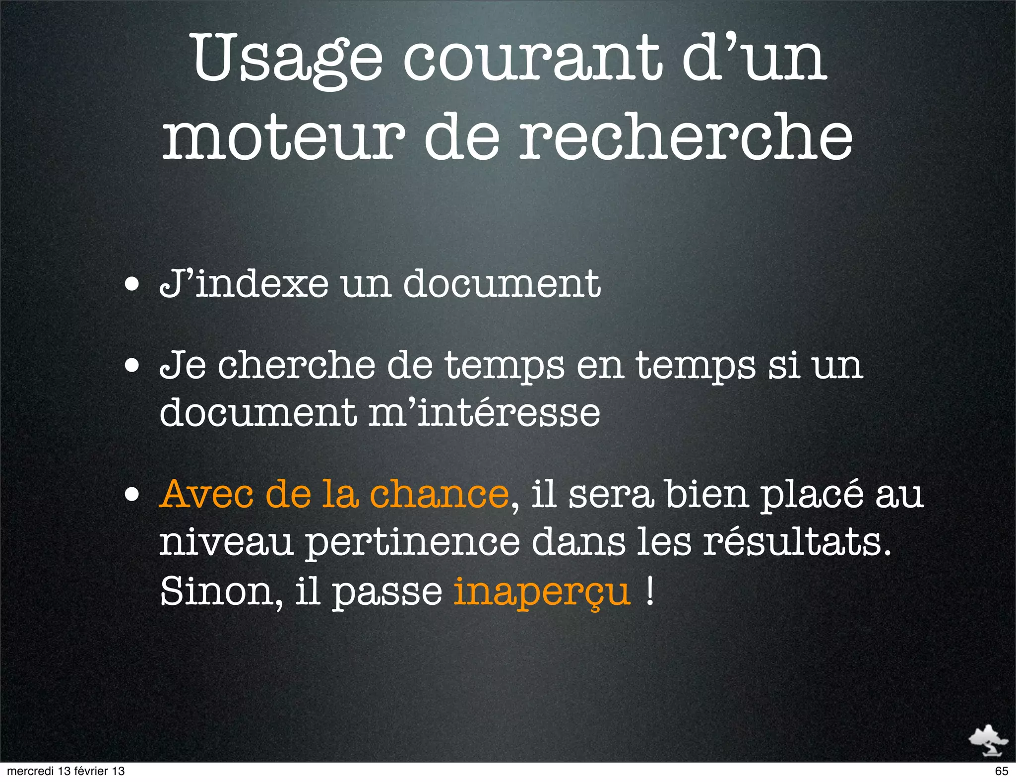Usage courant d’un
                         moteur de recherche

                    • J’indexe un document
                    • Je cherche de temps en temps si un
                         document m’intéresse

                    • Avec de la chance, il sera bien placé au
                         niveau pertinence dans les résultats.
                         Sinon, il passe inaperçu !



mercredi 13 février 13                                           65
 