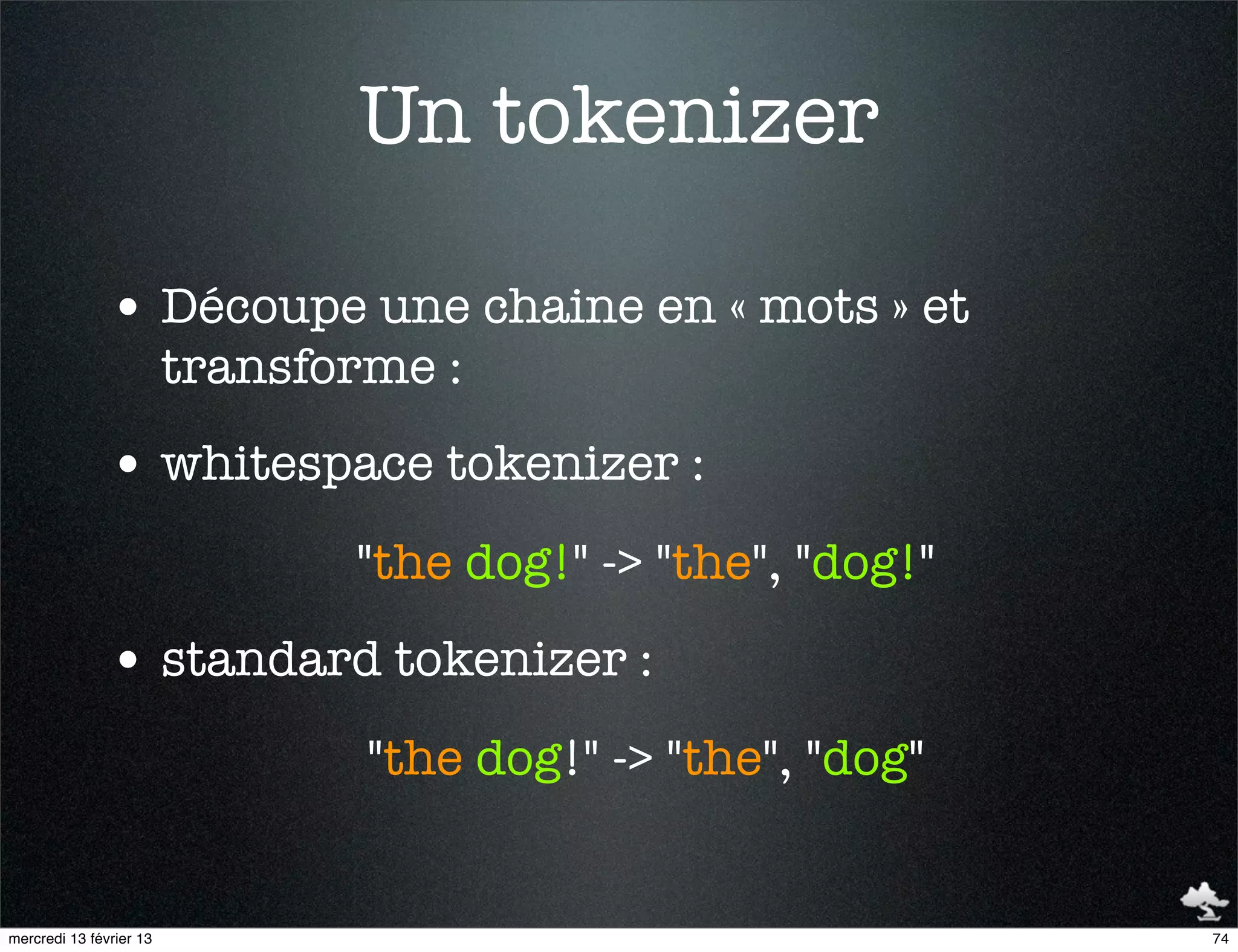 Un tokenizer

               • Découpe une chaine en « mots » et
                         transforme :
               • whitespace tokenizer :
                                "the dog!" -> "the", "dog!"
               • standard tokenizer :
                                 "the dog!" -> "the", "dog"


mercredi 13 février 13                                        74
 
